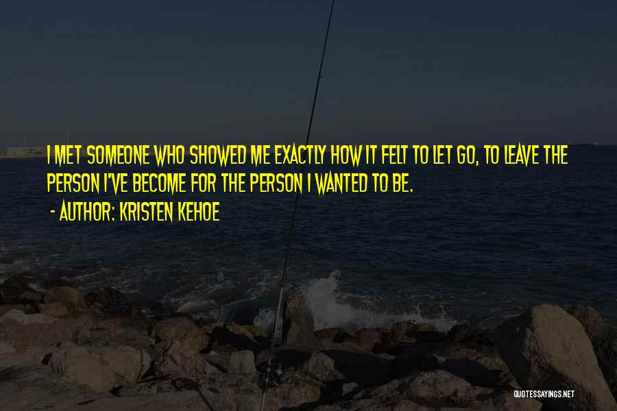 Kristen Kehoe Quotes: I Met Someone Who Showed Me Exactly How It Felt To Let Go, To Leave The Person I've Become For