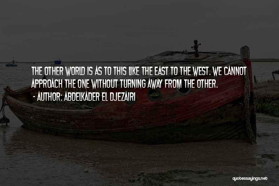 Abdelkader El Djezairi Quotes: The Other World Is As To This Like The East To The West. We Cannot Approach The One Without Turning