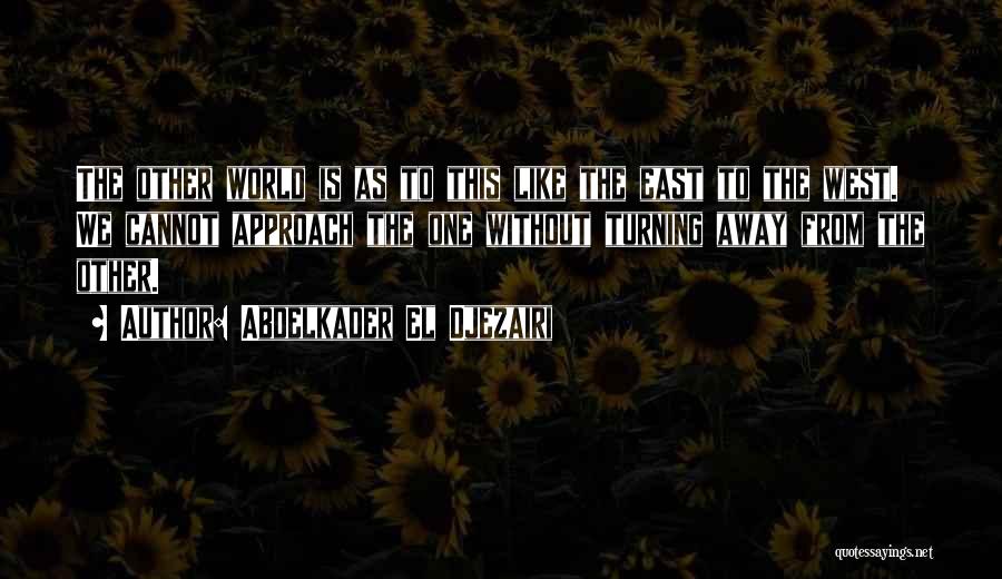 Abdelkader El Djezairi Quotes: The Other World Is As To This Like The East To The West. We Cannot Approach The One Without Turning