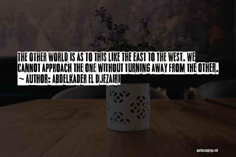 Abdelkader El Djezairi Quotes: The Other World Is As To This Like The East To The West. We Cannot Approach The One Without Turning