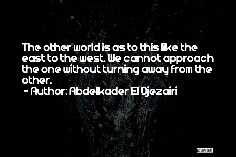 Abdelkader El Djezairi Quotes: The Other World Is As To This Like The East To The West. We Cannot Approach The One Without Turning