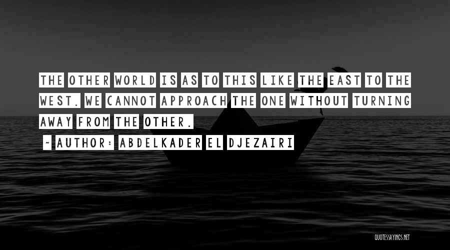 Abdelkader El Djezairi Quotes: The Other World Is As To This Like The East To The West. We Cannot Approach The One Without Turning