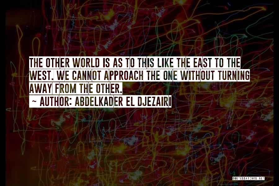 Abdelkader El Djezairi Quotes: The Other World Is As To This Like The East To The West. We Cannot Approach The One Without Turning