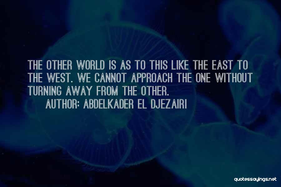 Abdelkader El Djezairi Quotes: The Other World Is As To This Like The East To The West. We Cannot Approach The One Without Turning