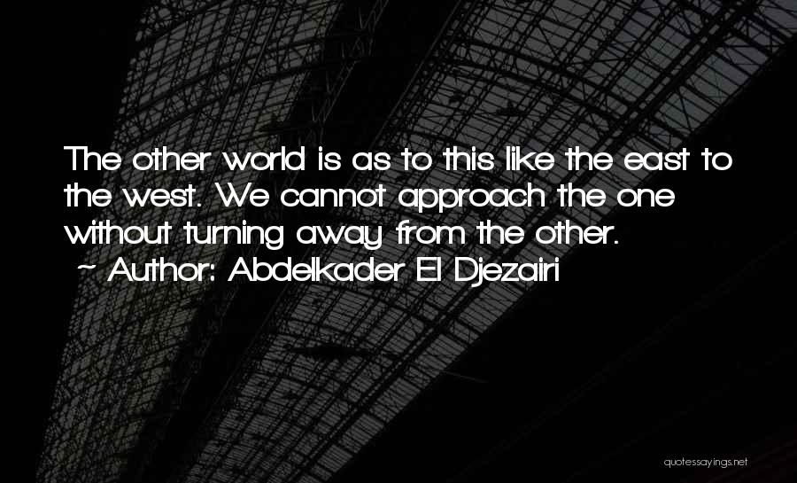 Abdelkader El Djezairi Quotes: The Other World Is As To This Like The East To The West. We Cannot Approach The One Without Turning