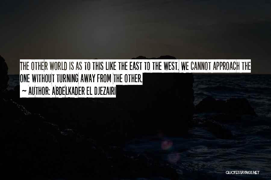 Abdelkader El Djezairi Quotes: The Other World Is As To This Like The East To The West. We Cannot Approach The One Without Turning