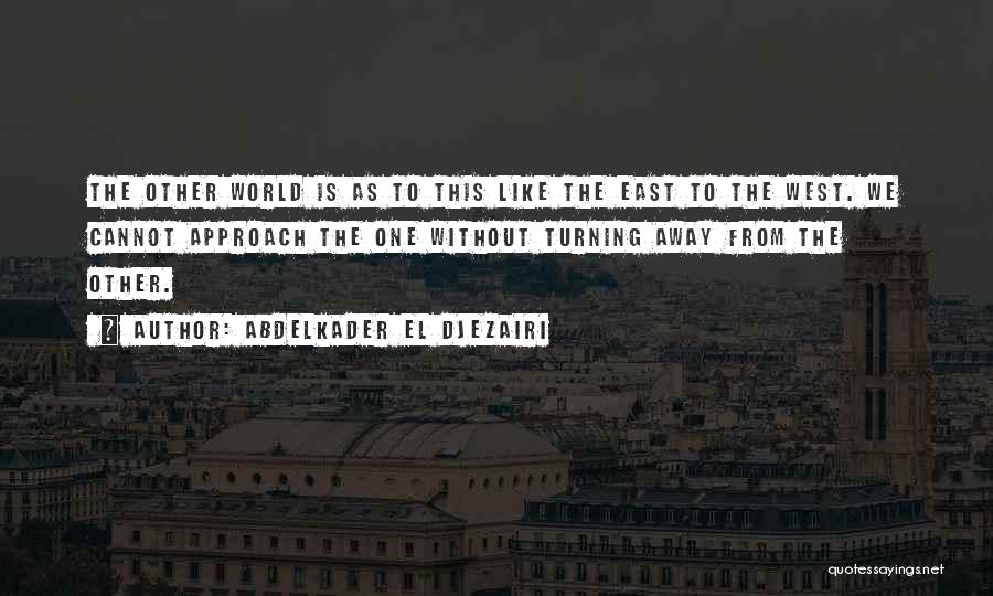 Abdelkader El Djezairi Quotes: The Other World Is As To This Like The East To The West. We Cannot Approach The One Without Turning