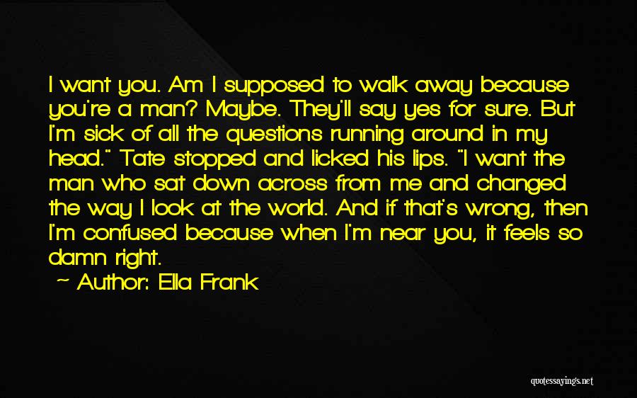 Ella Frank Quotes: I Want You. Am I Supposed To Walk Away Because You're A Man? Maybe. They'll Say Yes For Sure. But