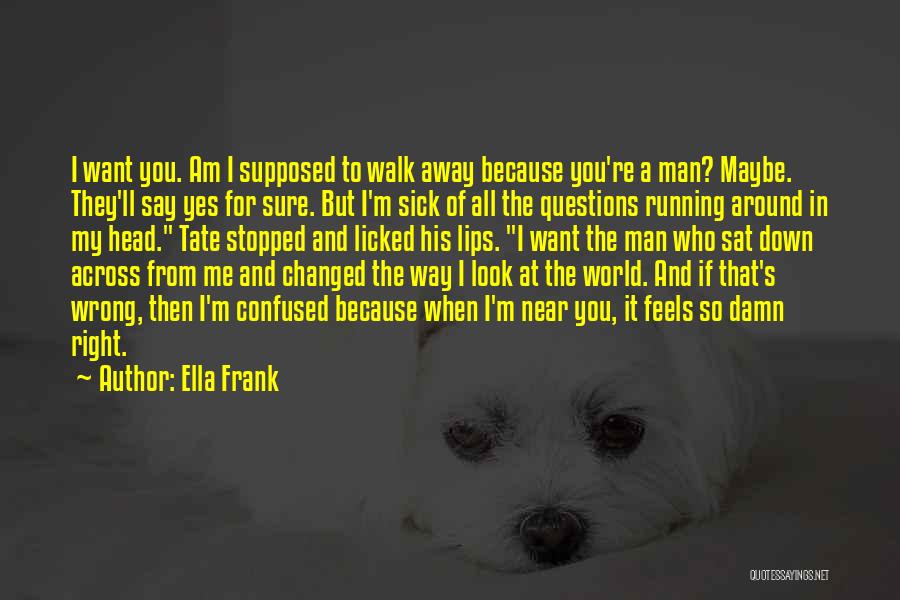 Ella Frank Quotes: I Want You. Am I Supposed To Walk Away Because You're A Man? Maybe. They'll Say Yes For Sure. But