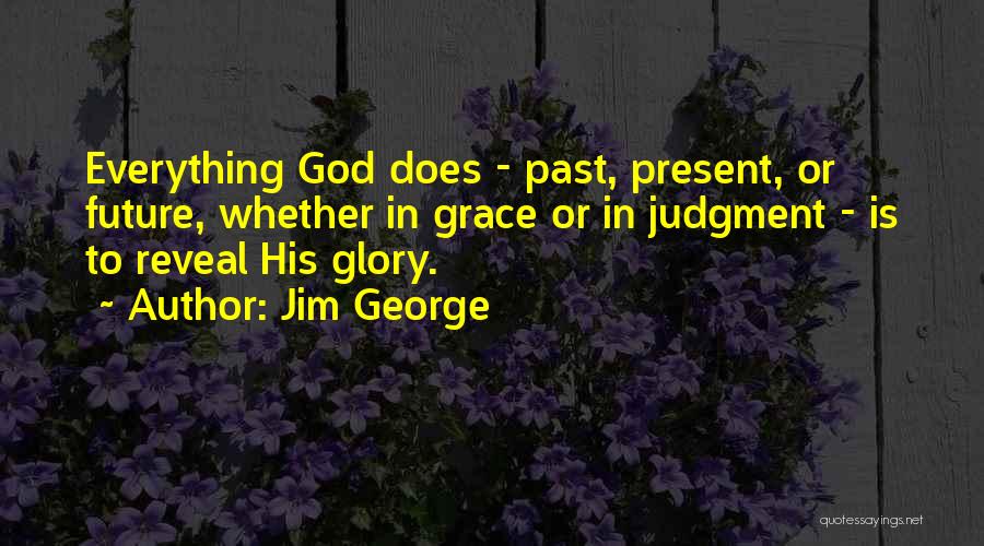 Jim George Quotes: Everything God Does - Past, Present, Or Future, Whether In Grace Or In Judgment - Is To Reveal His Glory.