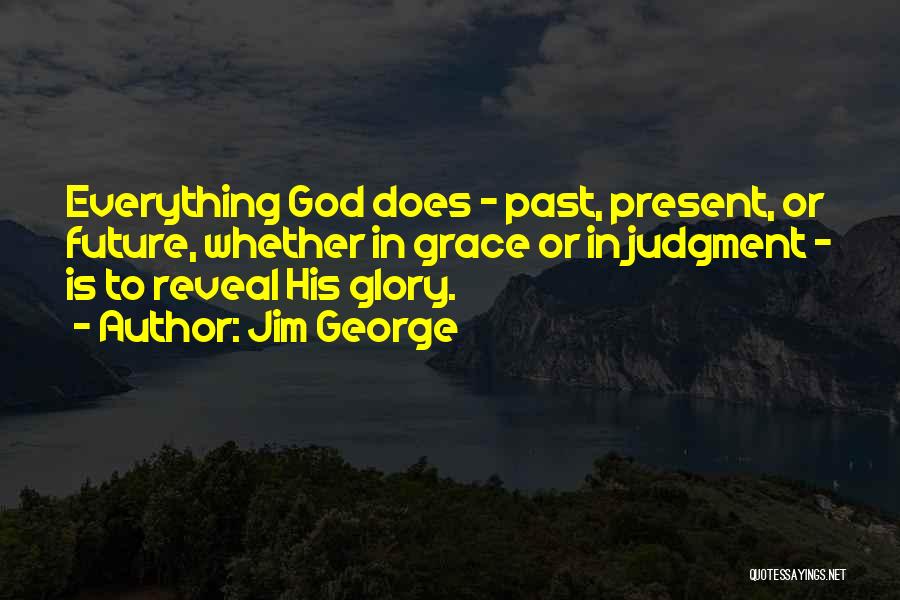Jim George Quotes: Everything God Does - Past, Present, Or Future, Whether In Grace Or In Judgment - Is To Reveal His Glory.