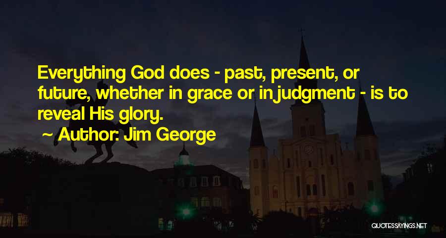 Jim George Quotes: Everything God Does - Past, Present, Or Future, Whether In Grace Or In Judgment - Is To Reveal His Glory.