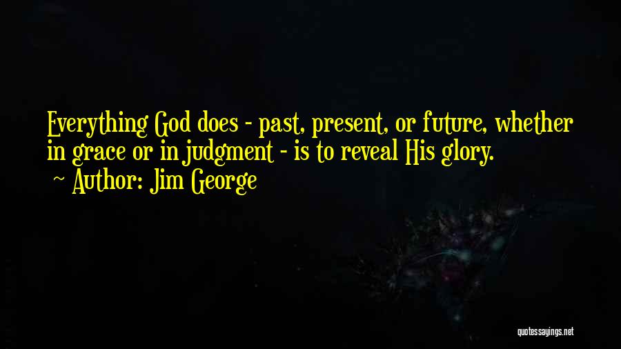 Jim George Quotes: Everything God Does - Past, Present, Or Future, Whether In Grace Or In Judgment - Is To Reveal His Glory.