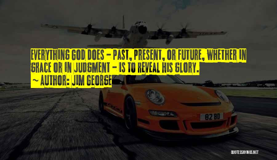 Jim George Quotes: Everything God Does - Past, Present, Or Future, Whether In Grace Or In Judgment - Is To Reveal His Glory.
