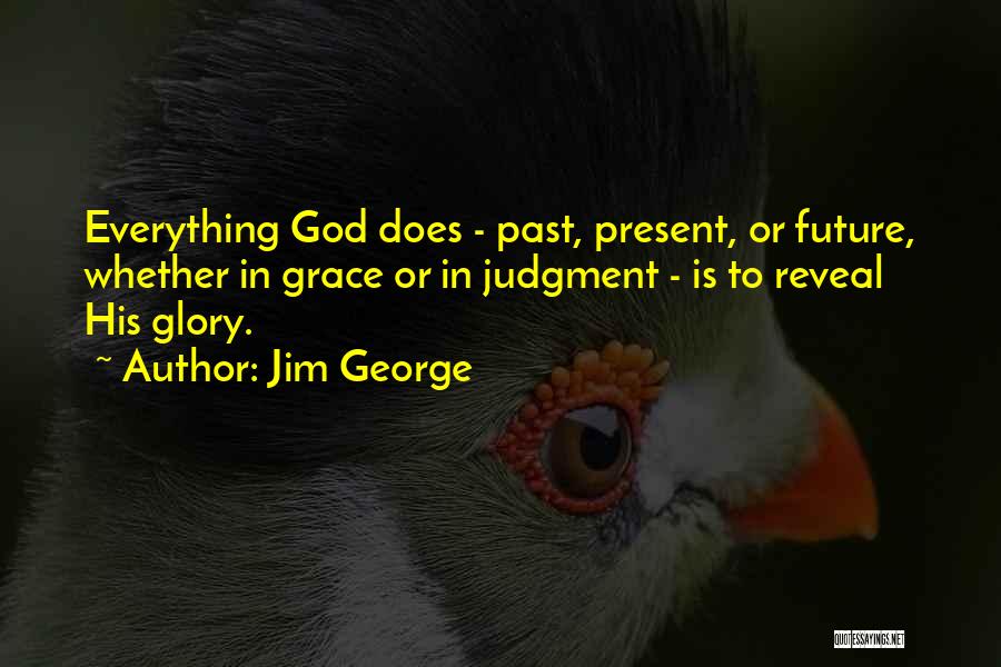 Jim George Quotes: Everything God Does - Past, Present, Or Future, Whether In Grace Or In Judgment - Is To Reveal His Glory.