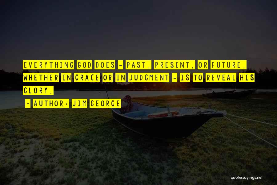 Jim George Quotes: Everything God Does - Past, Present, Or Future, Whether In Grace Or In Judgment - Is To Reveal His Glory.