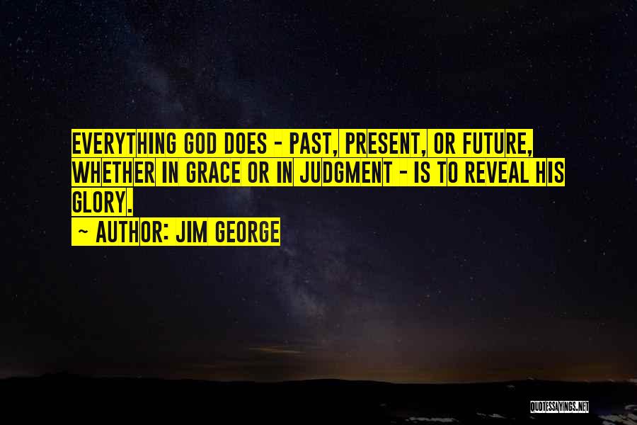 Jim George Quotes: Everything God Does - Past, Present, Or Future, Whether In Grace Or In Judgment - Is To Reveal His Glory.