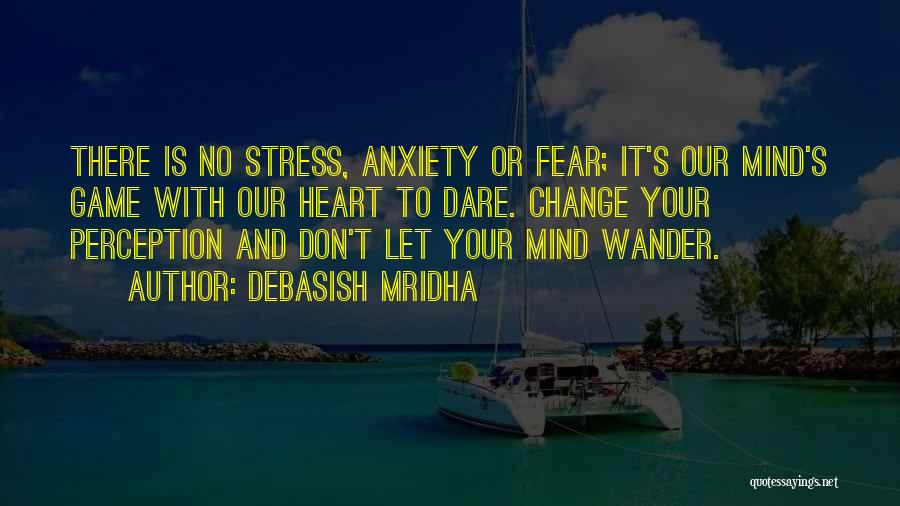 Debasish Mridha Quotes: There Is No Stress, Anxiety Or Fear; It's Our Mind's Game With Our Heart To Dare. Change Your Perception And