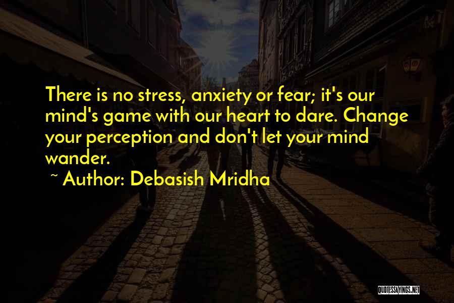 Debasish Mridha Quotes: There Is No Stress, Anxiety Or Fear; It's Our Mind's Game With Our Heart To Dare. Change Your Perception And