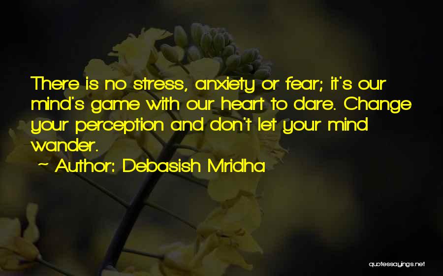 Debasish Mridha Quotes: There Is No Stress, Anxiety Or Fear; It's Our Mind's Game With Our Heart To Dare. Change Your Perception And