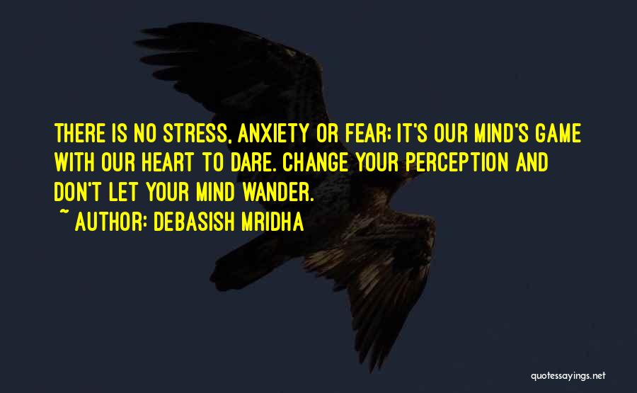 Debasish Mridha Quotes: There Is No Stress, Anxiety Or Fear; It's Our Mind's Game With Our Heart To Dare. Change Your Perception And