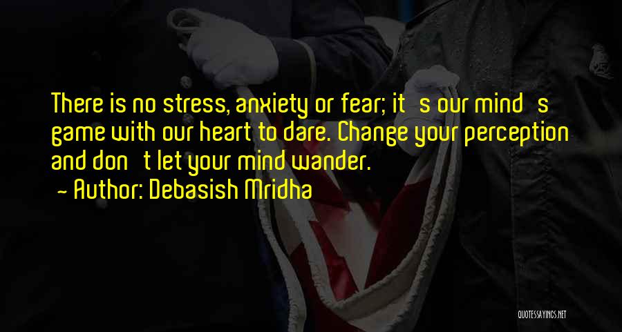 Debasish Mridha Quotes: There Is No Stress, Anxiety Or Fear; It's Our Mind's Game With Our Heart To Dare. Change Your Perception And
