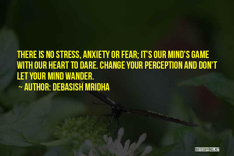 Debasish Mridha Quotes: There Is No Stress, Anxiety Or Fear; It's Our Mind's Game With Our Heart To Dare. Change Your Perception And