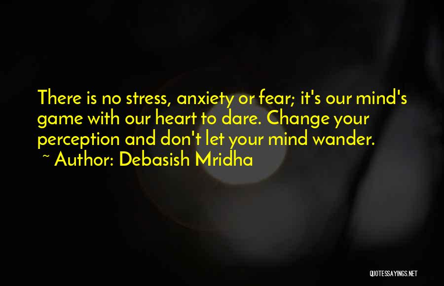 Debasish Mridha Quotes: There Is No Stress, Anxiety Or Fear; It's Our Mind's Game With Our Heart To Dare. Change Your Perception And