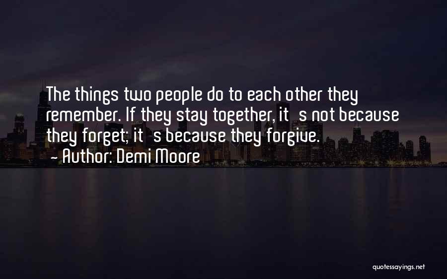 Demi Moore Quotes: The Things Two People Do To Each Other They Remember. If They Stay Together, It's Not Because They Forget; It's