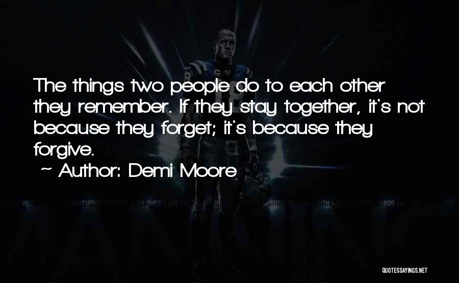 Demi Moore Quotes: The Things Two People Do To Each Other They Remember. If They Stay Together, It's Not Because They Forget; It's