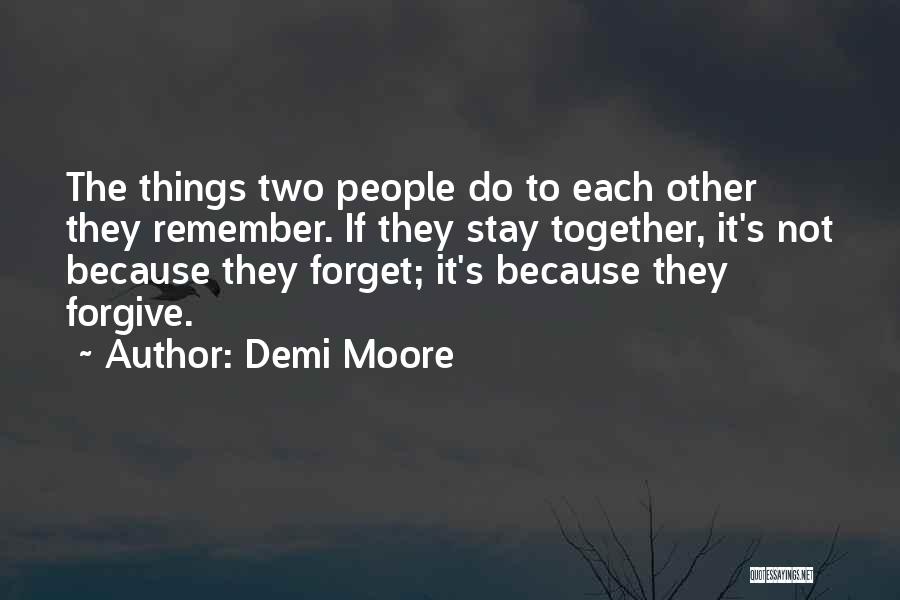 Demi Moore Quotes: The Things Two People Do To Each Other They Remember. If They Stay Together, It's Not Because They Forget; It's
