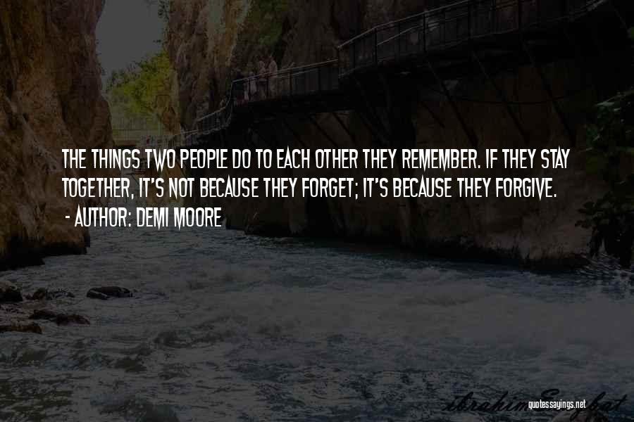 Demi Moore Quotes: The Things Two People Do To Each Other They Remember. If They Stay Together, It's Not Because They Forget; It's