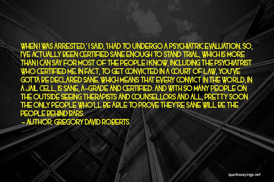 Gregory David Roberts Quotes: When I Was Arrested,' I Said, 'i Had To Undergo A Psychiatric Evaluation. So, I've Actually Been Certified Sane Enough