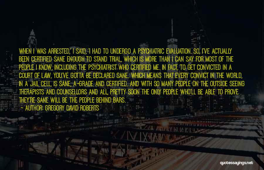 Gregory David Roberts Quotes: When I Was Arrested,' I Said, 'i Had To Undergo A Psychiatric Evaluation. So, I've Actually Been Certified Sane Enough