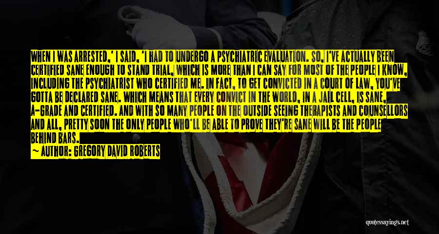 Gregory David Roberts Quotes: When I Was Arrested,' I Said, 'i Had To Undergo A Psychiatric Evaluation. So, I've Actually Been Certified Sane Enough