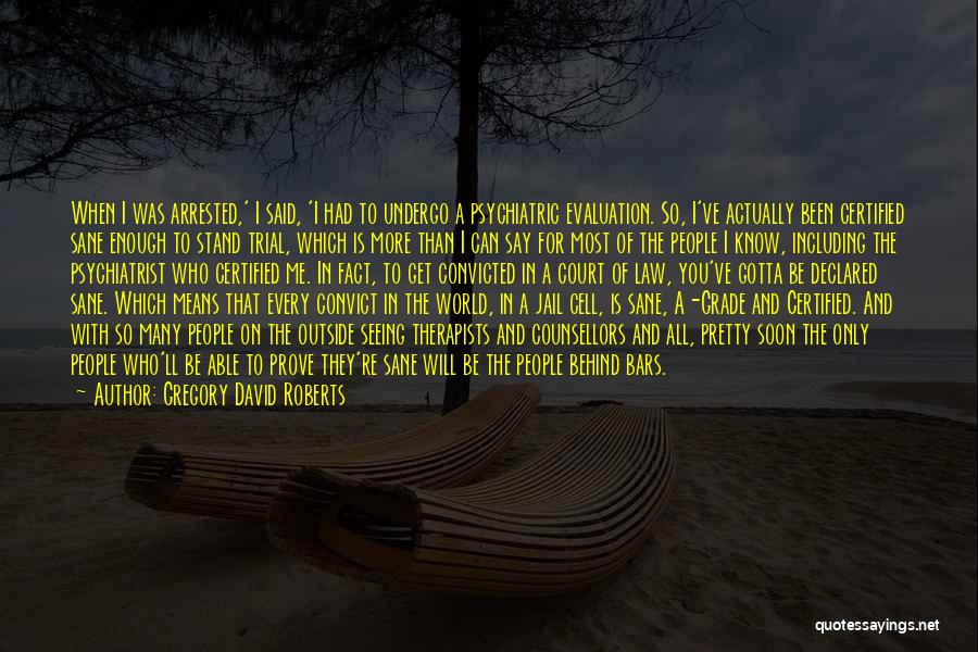 Gregory David Roberts Quotes: When I Was Arrested,' I Said, 'i Had To Undergo A Psychiatric Evaluation. So, I've Actually Been Certified Sane Enough