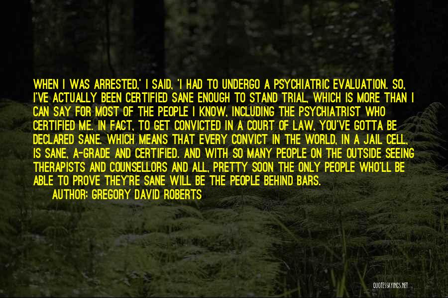 Gregory David Roberts Quotes: When I Was Arrested,' I Said, 'i Had To Undergo A Psychiatric Evaluation. So, I've Actually Been Certified Sane Enough