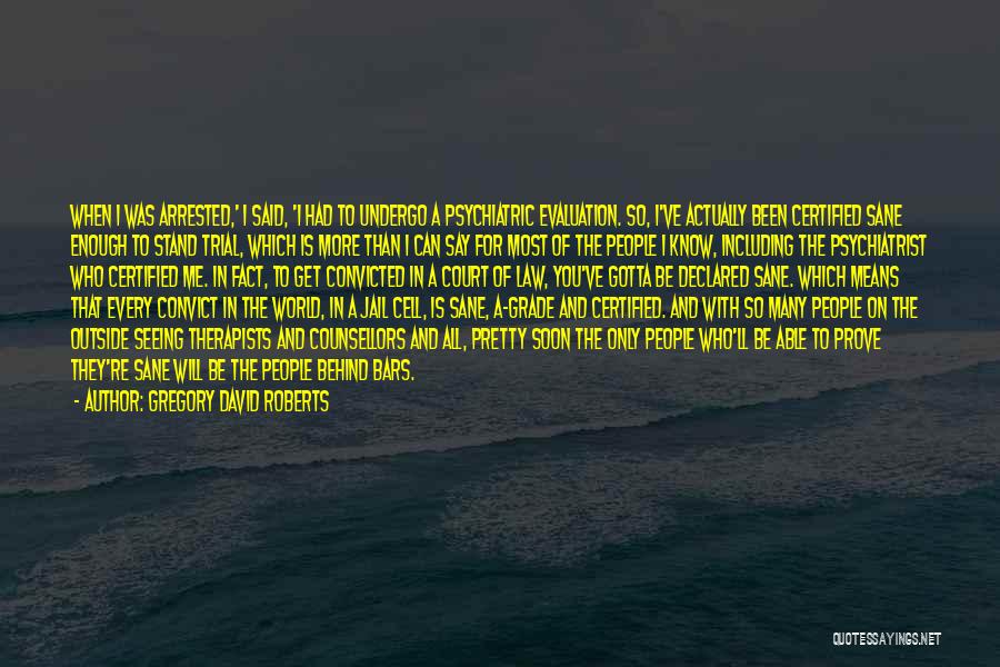 Gregory David Roberts Quotes: When I Was Arrested,' I Said, 'i Had To Undergo A Psychiatric Evaluation. So, I've Actually Been Certified Sane Enough