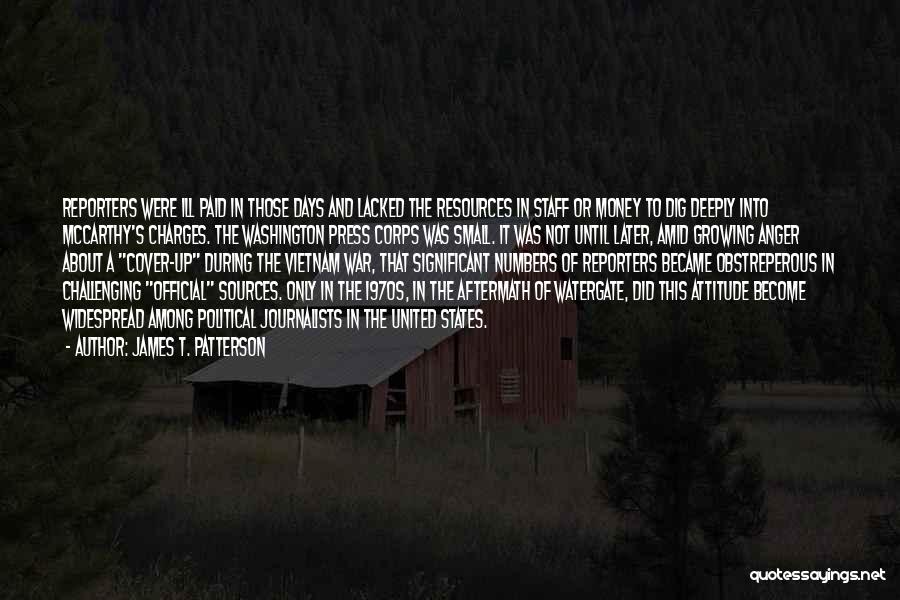 James T. Patterson Quotes: Reporters Were Ill Paid In Those Days And Lacked The Resources In Staff Or Money To Dig Deeply Into Mccarthy's