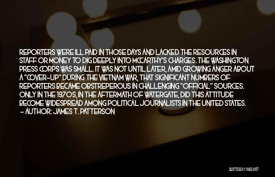 James T. Patterson Quotes: Reporters Were Ill Paid In Those Days And Lacked The Resources In Staff Or Money To Dig Deeply Into Mccarthy's