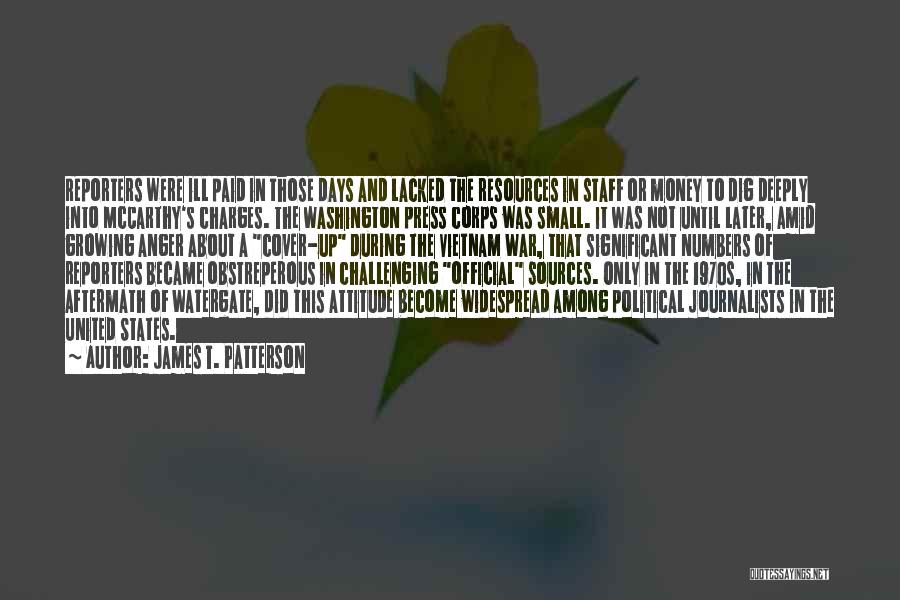 James T. Patterson Quotes: Reporters Were Ill Paid In Those Days And Lacked The Resources In Staff Or Money To Dig Deeply Into Mccarthy's