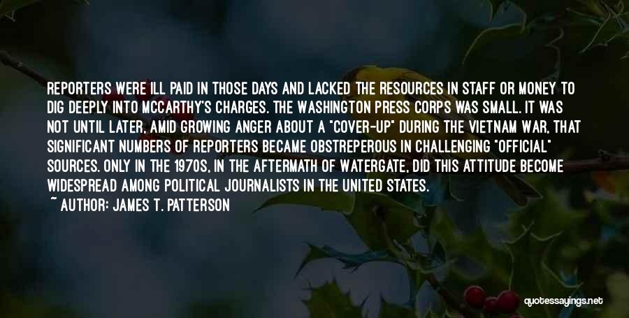 James T. Patterson Quotes: Reporters Were Ill Paid In Those Days And Lacked The Resources In Staff Or Money To Dig Deeply Into Mccarthy's