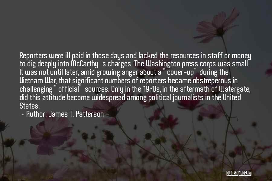 James T. Patterson Quotes: Reporters Were Ill Paid In Those Days And Lacked The Resources In Staff Or Money To Dig Deeply Into Mccarthy's