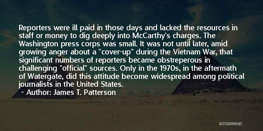 James T. Patterson Quotes: Reporters Were Ill Paid In Those Days And Lacked The Resources In Staff Or Money To Dig Deeply Into Mccarthy's