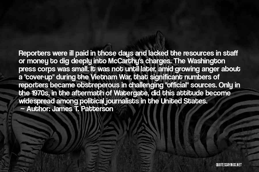 James T. Patterson Quotes: Reporters Were Ill Paid In Those Days And Lacked The Resources In Staff Or Money To Dig Deeply Into Mccarthy's