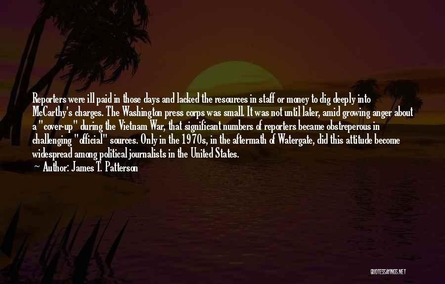 James T. Patterson Quotes: Reporters Were Ill Paid In Those Days And Lacked The Resources In Staff Or Money To Dig Deeply Into Mccarthy's