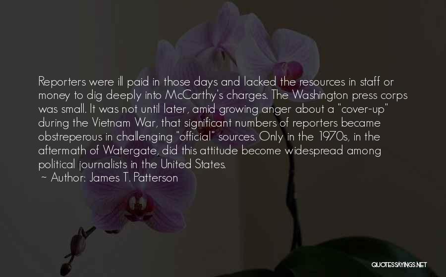 James T. Patterson Quotes: Reporters Were Ill Paid In Those Days And Lacked The Resources In Staff Or Money To Dig Deeply Into Mccarthy's