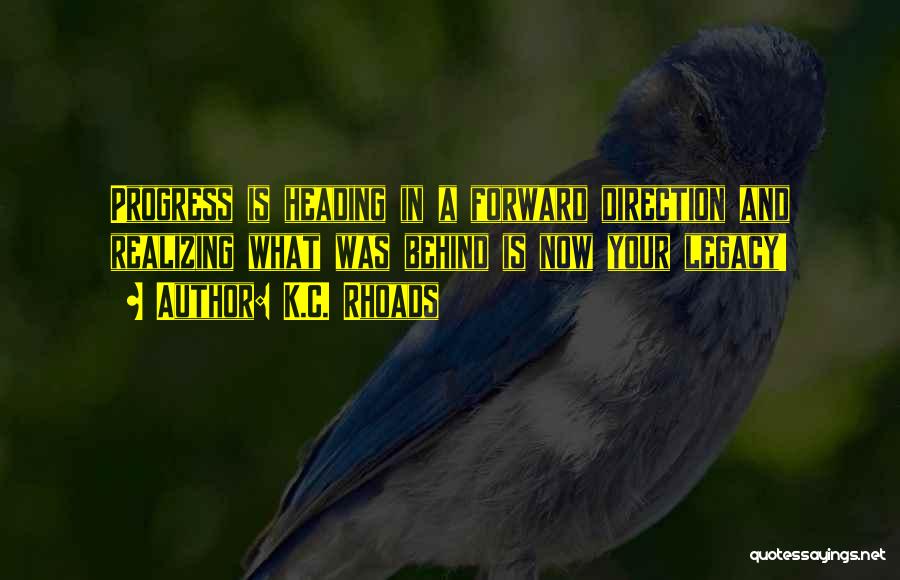 K.C. Rhoads Quotes: Progress Is Heading In A Forward Direction And Realizing What Was Behind Is Now Your Legacy!