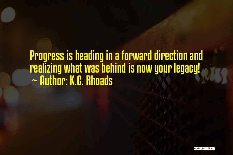 K.C. Rhoads Quotes: Progress Is Heading In A Forward Direction And Realizing What Was Behind Is Now Your Legacy!