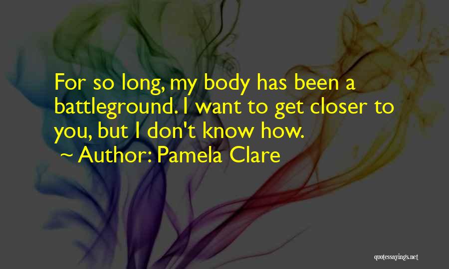 Pamela Clare Quotes: For So Long, My Body Has Been A Battleground. I Want To Get Closer To You, But I Don't Know